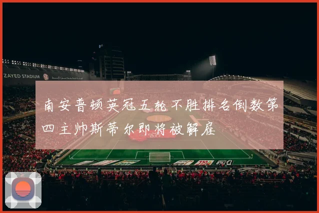 南安普顿英冠五轮不胜排名倒数第四主帅斯蒂尔即将被解雇