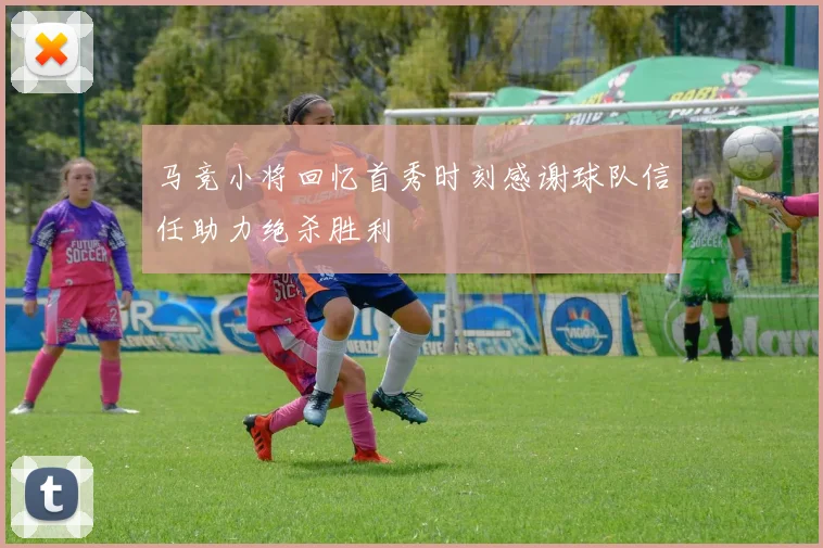 马竞小将回忆首秀时刻感谢球队信任助力绝杀胜利
