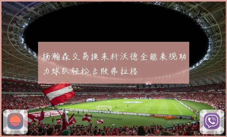 杨瀚森交易换来科沃德全能表现助力球队轻松击败弗拉格