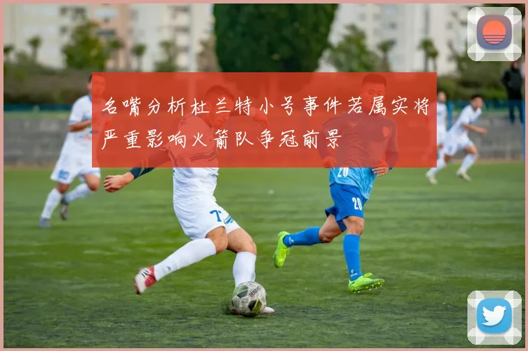 名嘴分析杜兰特小号事件若属实将严重影响火箭队争冠前景