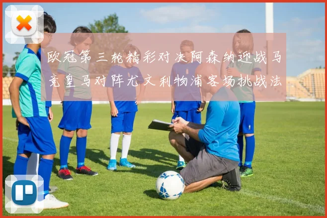 欧冠第三轮精彩对决阿森纳迎战马竞皇马对阵尤文利物浦客场挑战法兰克福