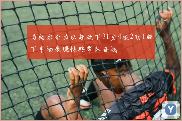 马绍尔全力以赴砍下31分4板2助1断下半场表现惊艳带队奋战