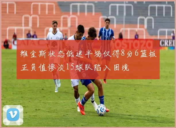 维金斯状态低迷半场仅得8分6篮板正负值惨淡15球队陷入困境