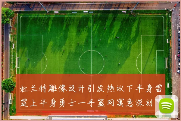 杜兰特雕像设计引发热议下半身雷霆上半身勇士一手篮网寓意深刻