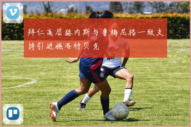 拜仁高层赫内斯与鲁梅尼格一致支持引进施洛特贝克