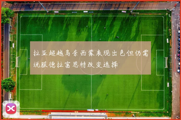 拉亚超越乌奈西蒙表现出色但仍需说服德拉富恩特改变选择