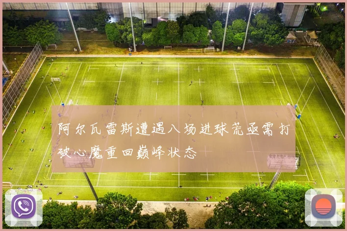 阿尔瓦雷斯遭遇八场进球荒亟需打破心魔重回巅峰状态